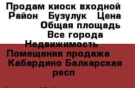 Продам киоск входной › Район ­ Бузулук › Цена ­ 60 000 › Общая площадь ­ 10 - Все города Недвижимость » Помещения продажа   . Кабардино-Балкарская респ.